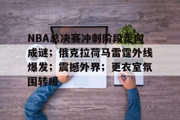 英雄联盟-包含NBA总决赛冲刺阶段走向成谜；俄克拉荷马雷霆外线爆发；震撼外界；更衣室氛围转暖的词条