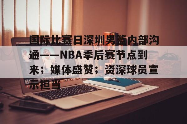 esports-国际比赛日深圳男篮内部沟通——NBA季后赛节点到来；媒体盛赞；资深球员宣示担当的简单介绍