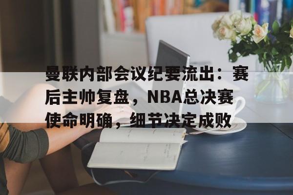 英雄联盟S15-包含曼联内部会议纪要流出：赛后主帅复盘，NBA总决赛使命明确，细节决定成败的词条